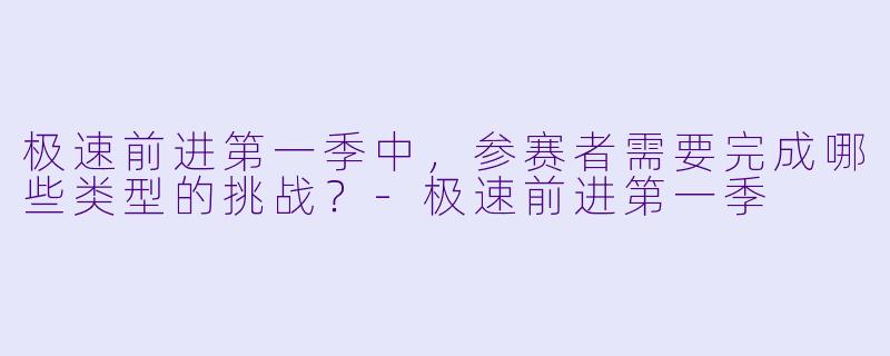 极速前进第一季中，参赛者需要完成哪些类型的挑战？