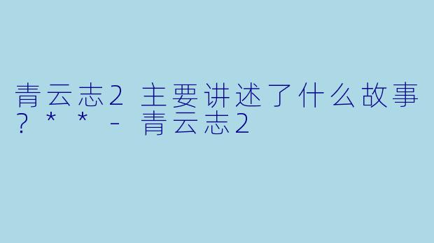 青云志2主要讲述了什么故事?**
