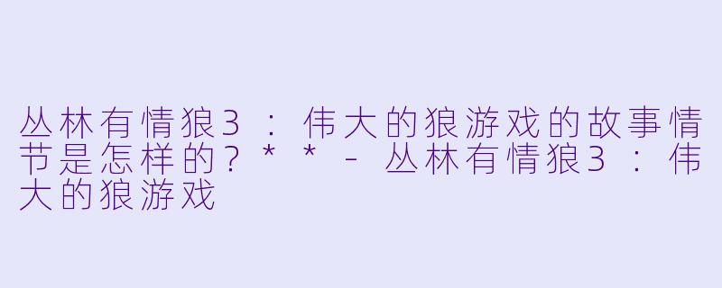 丛林有情狼3:伟大的狼游戏的故事情节是怎样的?**