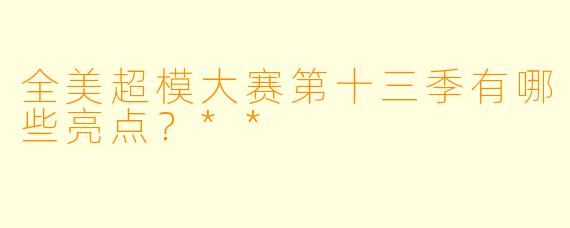 全美超模大赛第十三季有哪些亮点?**