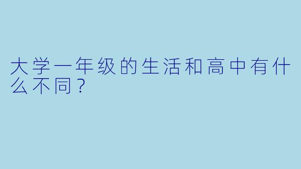 大学一年级的生活和高中有什么不同?