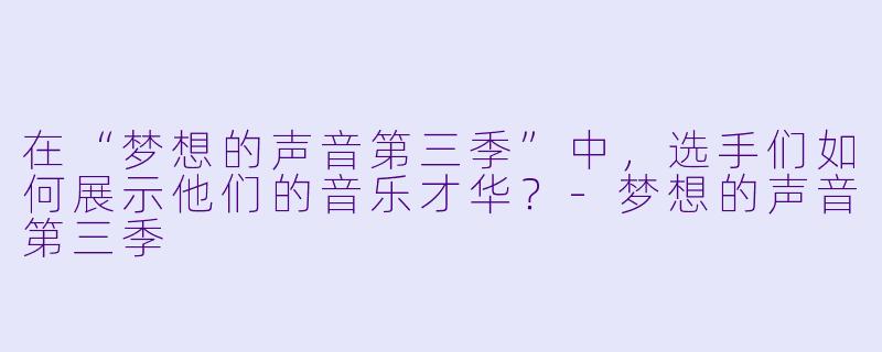 在“梦想的声音第三季”中,选手们如何展示他们的音乐才华?