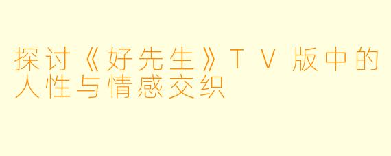 探讨《好先生》TV版中的人性与情感交织