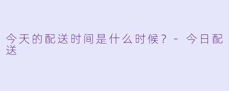 今天的配送时间是什么时候？