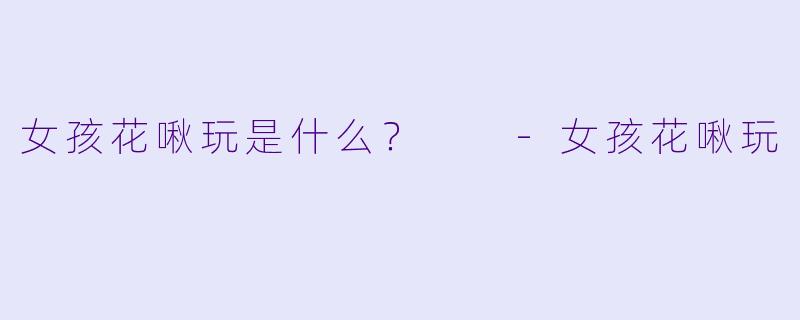 女孩花啾玩是什么？  