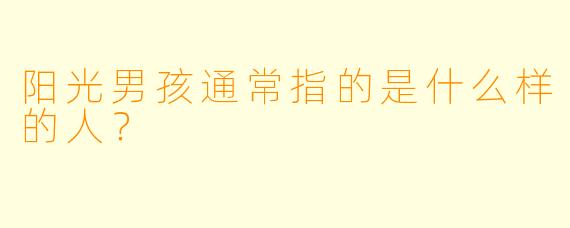 阳光男孩通常指的是什么样的人？