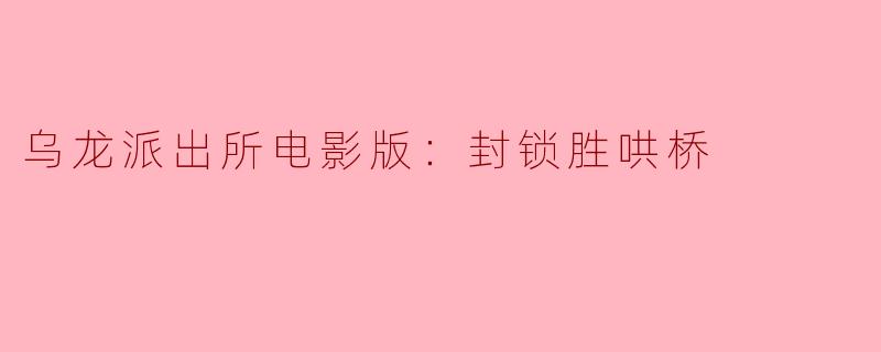 ### 乌龙派出所电影版：封锁胜哄桥