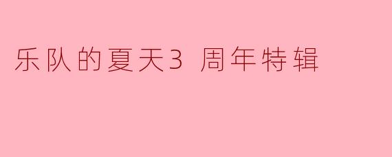 乐队的夏天3周年特辑有哪些特别的内容和亮点?