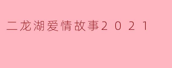 ### 重温激情:二龙湖爱情故事2021