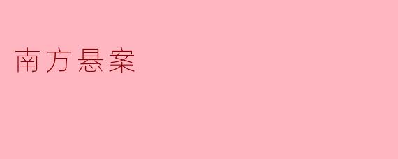 南方悬案的主要案件是什么,至今仍未解开吗?