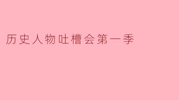 历史人物吐槽会第一季:古今风云人物的幽默碰撞