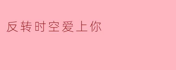如果时间和空间都可以逆转，你会如何重新选择你的爱情？