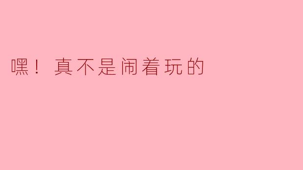 嘿！真不是闹着玩的