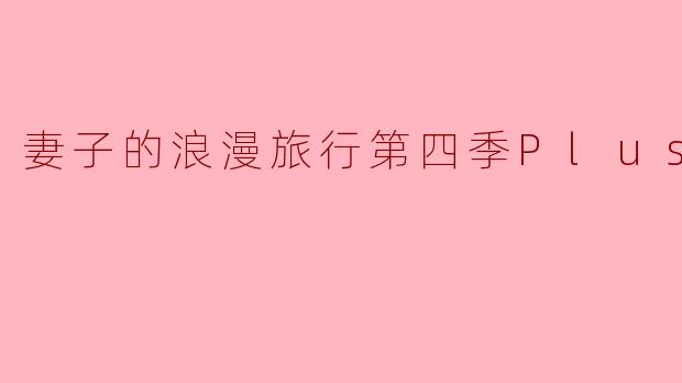 ** 《妻子的浪漫旅行第四季Plus版》有哪些新亮点和变化?**
