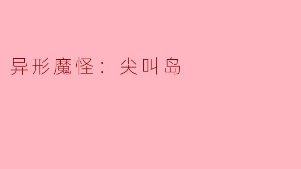 探秘“异形魔怪：尖叫岛”的恐怖与惊悚