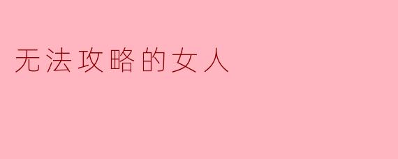 为什么有些女人总是让男人觉得无法攻略?****