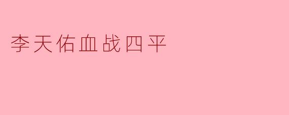 ### 李天佑血战四平:抗战英雄的壮烈传奇