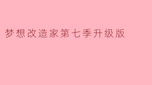 ** 梦想改造家第七季升级版有哪些新的亮点和特色?**