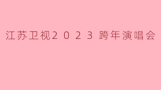 江苏卫视2023跨年演唱会:星光璀璨, 辉煌迎新年