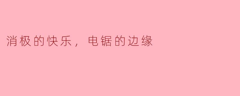 什么是“消极的快乐，电锯的边缘”？****