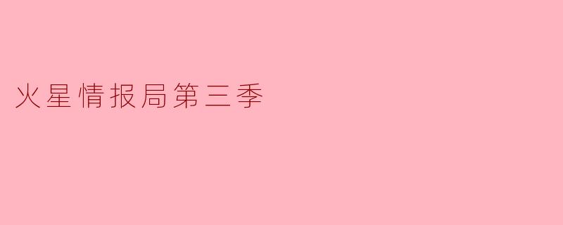 火星情报局第三季有哪些新角色和亮点?