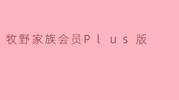 牧野家族会员Plus版有什么独特的权益和优点?**