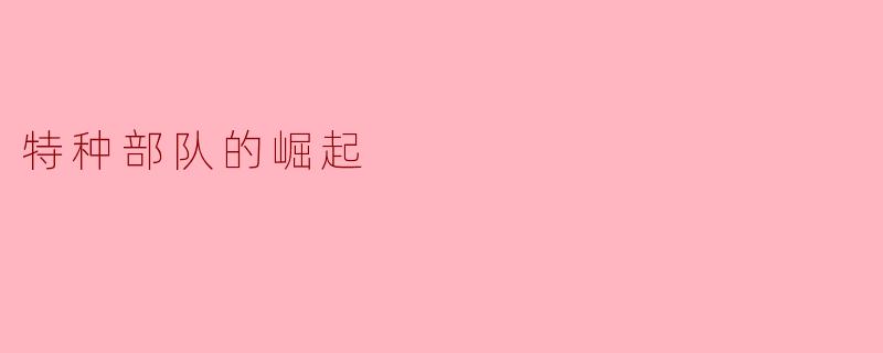 特种部队的崛起对现代军事战争有什么重要影响?****