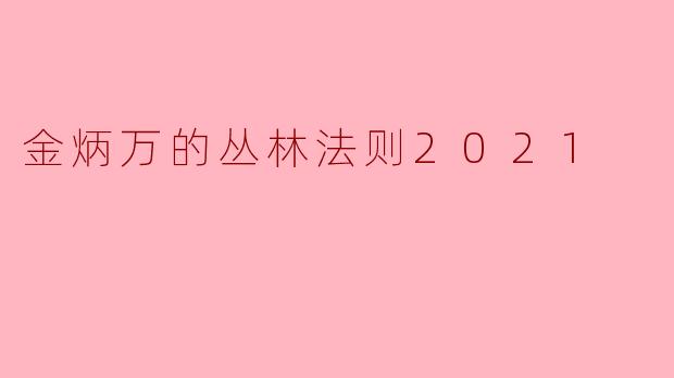 揭秘《金炳万的丛林法则2021》:当代生存智慧的探讨