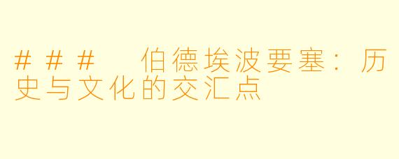 ### 伯德埃波要塞：历史与文化的交汇点