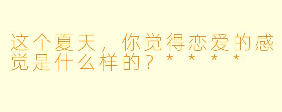 这个夏天，你觉得恋爱的感觉是什么样的？****