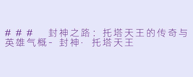 ### 封神之路：托塔天王的传奇与英雄气概-封神·托塔天王