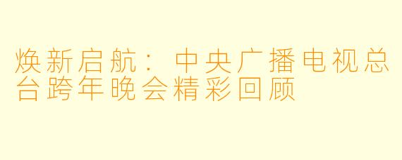 焕新启航:中央广播电视总台跨年晚会精彩回顾