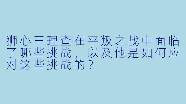 狮心王理查在平叛之战中面临了哪些挑战,以及他是如何应对这些挑战的?