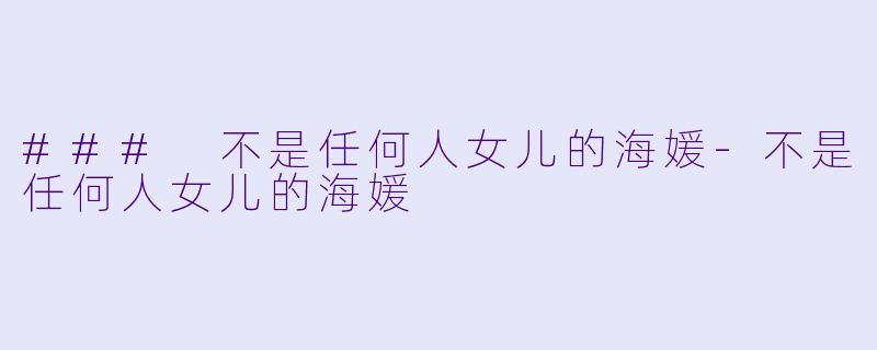 ### 不是任何人女儿的海媛-不是任何人女儿的海媛