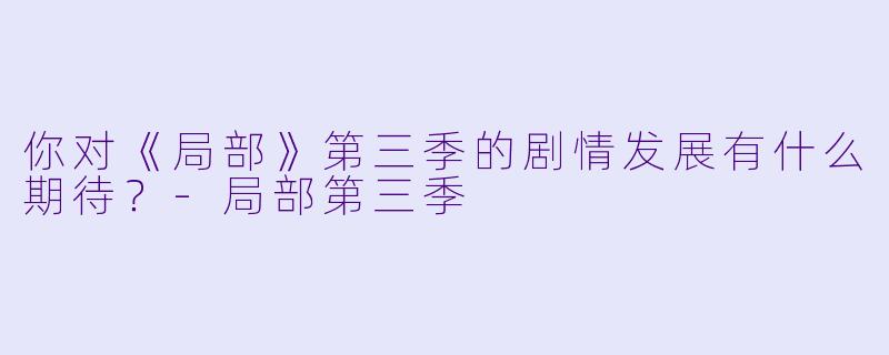 你对《局部》第三季的剧情发展有什么期待？