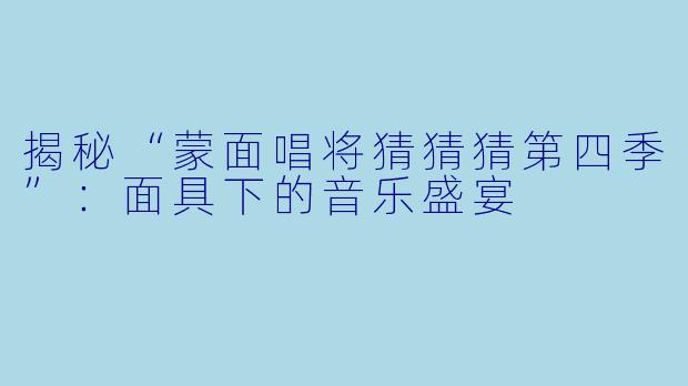 揭秘“蒙面唱将猜猜猜第四季”：面具下的音乐盛宴
