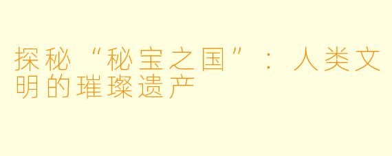 探秘“秘宝之国”:人类文明的璀璨遗产