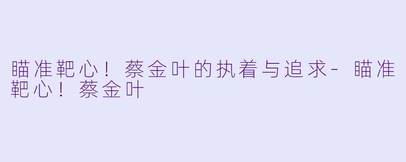 瞄准靶心！蔡金叶的执着与追求-瞄准靶心！蔡金叶