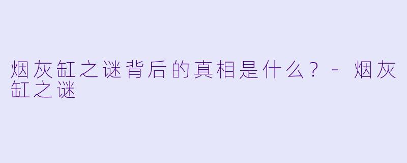 烟灰缸之谜背后的真相是什么?