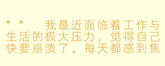 ** 我最近面临着工作与生活的极大压力,觉得自己快要崩溃了。每天都感到焦虑,甚至晚上也无法安然入睡。请问我该怎么办?**