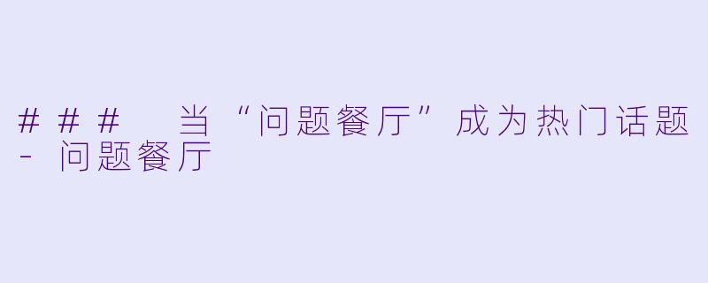 ### 当“问题餐厅”成为热门话题-问题餐厅