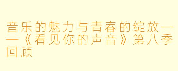 音乐的魅力与青春的绽放——《看见你的声音》第八季回顾