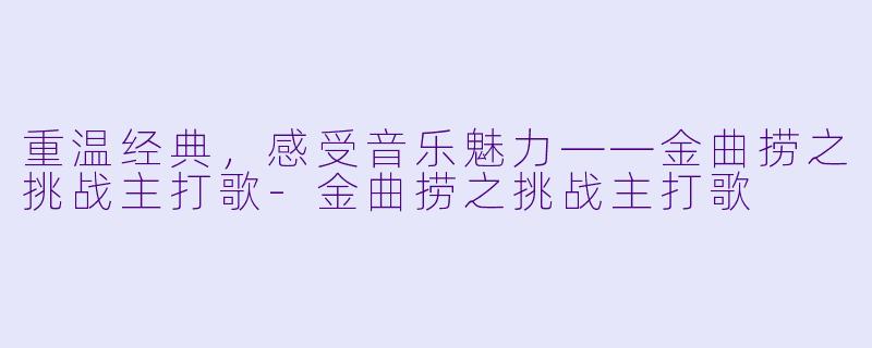 重温经典，感受音乐魅力——金曲捞之挑战主打歌-金曲捞之挑战主打歌
