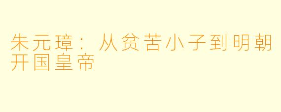 朱元璋:从贫苦小子到明朝开国皇帝