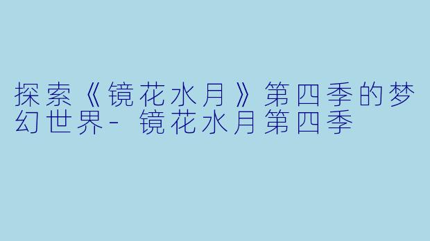 探索《镜花水月》第四季的梦幻世界