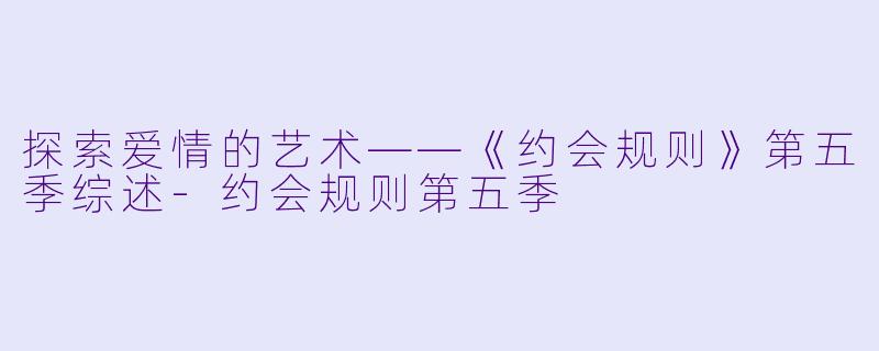 探索爱情的艺术——《约会规则》第五季综述-约会规则第五季