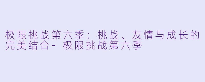 极限挑战第六季:挑战、友情与成长的完美结合