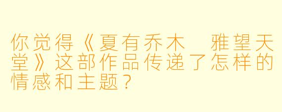 你觉得《夏有乔木 雅望天堂》这部作品传递了怎样的情感和主题?