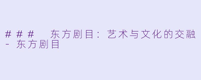### 东方剧目：艺术与文化的交融-东方剧目