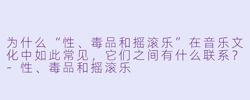 为什么“性、毒品和摇滚乐”在音乐文化中如此常见,它们之间有什么联系?
